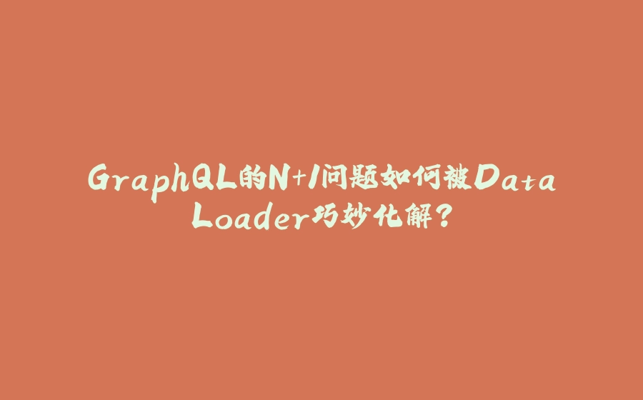 GraphQL的N+1问题如何被DataLoader巧妙化解？ - 拾光赋-拾光赋