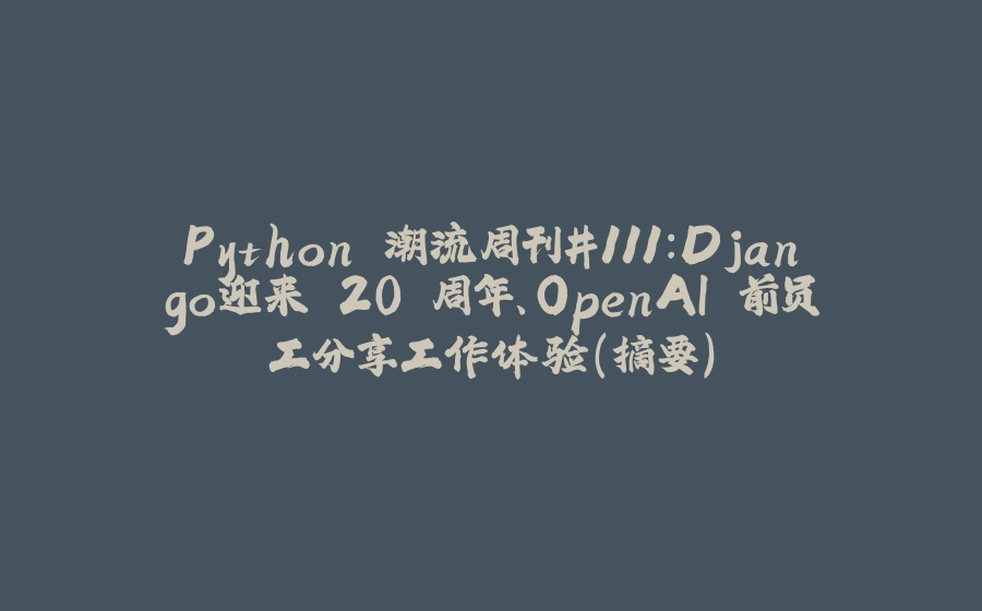Python 潮流周刊#111：Django迎来 20 周年、OpenAI 前员工分享工作体验（摘要） - 拾光赋-拾光赋