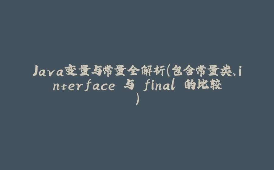 Java变量与常量全解析（包含常量类、interface 与 final 的比较） - 拾光赋-拾光赋