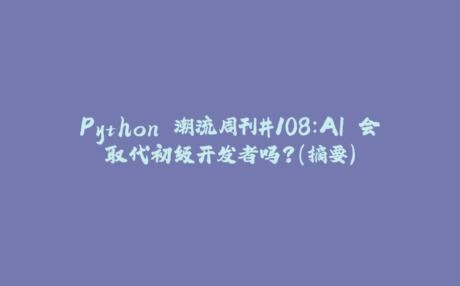 Python 潮流周刊#108：AI 会取代初级开发者吗？（摘要） - 拾光赋-拾光赋