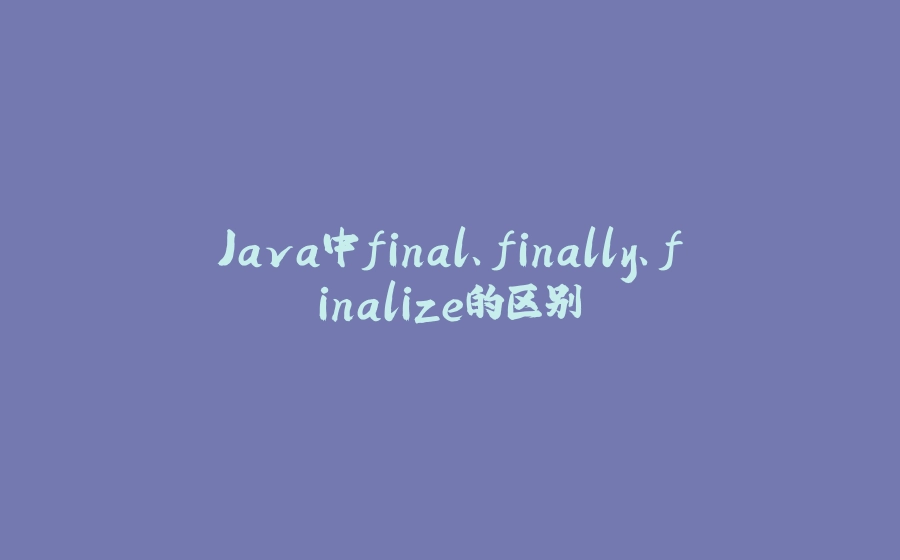 Java中final、finally、finalize的区别 - 拾光赋-拾光赋