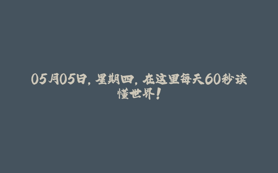 05月05日，星期四，在这里每天60秒读懂世界！ - 拾光赋-拾光赋