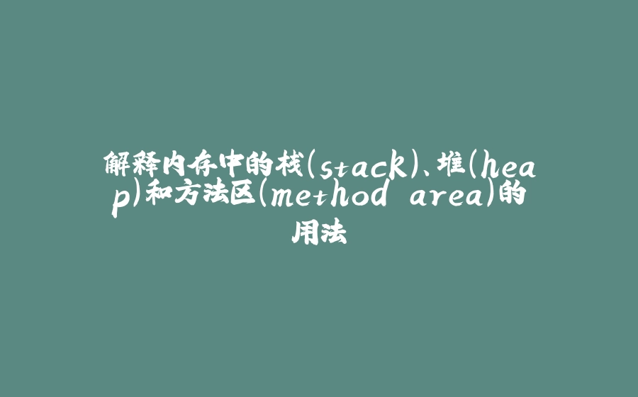解释内存中的栈(stack)、堆(heap)和方法区(method area)的用法 - 拾光赋-拾光赋