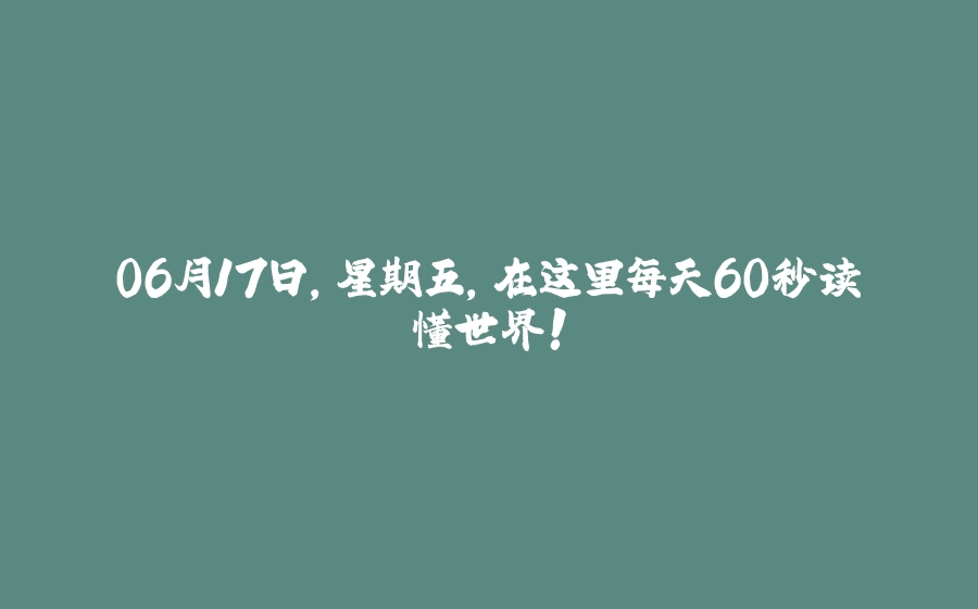 06月17日，星期五，在这里每天60秒读懂世界！ - 拾光赋-拾光赋
