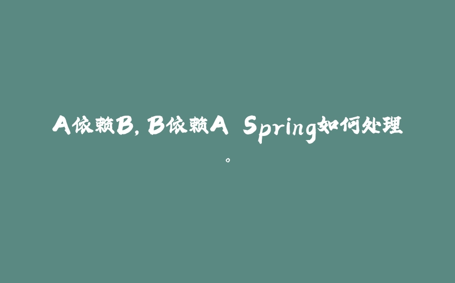 A依赖B，B依赖A Spring如何处理。 - 拾光赋-拾光赋