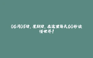 06月05日，星期日，在这里每天60秒读懂世界！-拾光赋