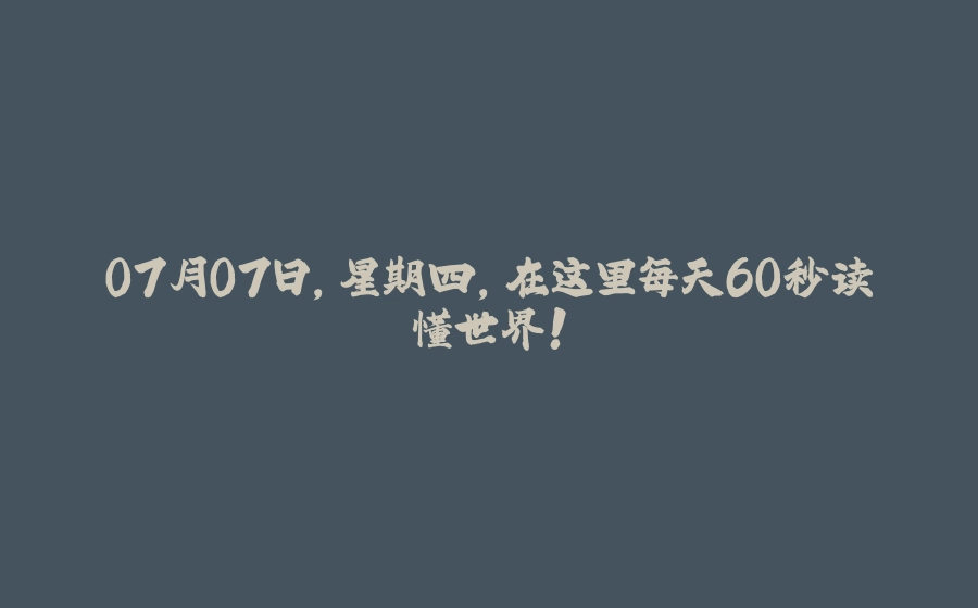 07月07日，星期四，在这里每天60秒读懂世界！ - 拾光赋-拾光赋