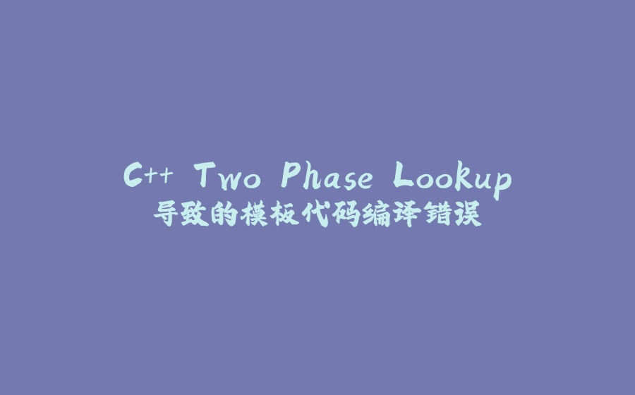C++ Two Phase Lookup导致的模板代码编译错误 - 拾光赋-拾光赋