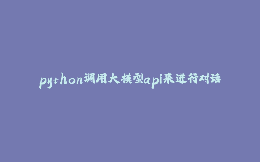 python调用大模型api来进行对话 - 拾光赋-拾光赋