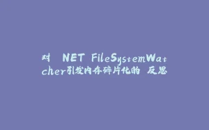 对 .NET FileSystemWatcher引发内存碎片化的 反思-拾光赋