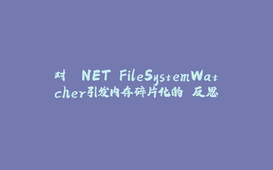 对 .NET FileSystemWatcher引发内存碎片化的 反思 - 拾光赋-拾光赋