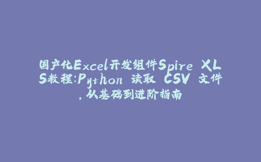 国产化Excel开发组件Spire.XLS教程：Python 读取 CSV 文件，从基础到进阶指南 - 拾光赋-拾光赋