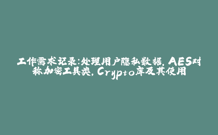 工作需求记录：处理用户隐私数据，AES对称加密工具类，Crypto库及其使用 - 拾光赋-拾光赋