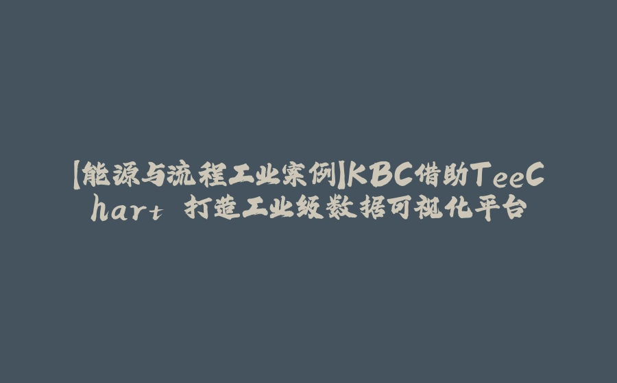 【能源与流程工业案例】KBC借助TeeChart 打造工业级数据可视化平台 - 拾光赋-拾光赋