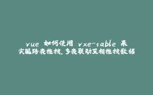 vue 如何使用 vxe-table 来实现跨表拖拽，多表联动互相拖拽数据-拾光赋