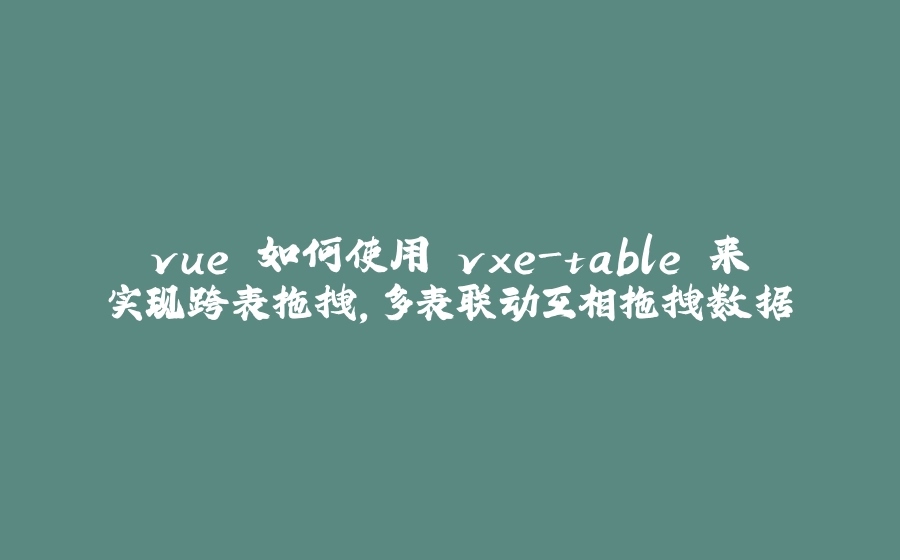 vue 如何使用 vxe-table 来实现跨表拖拽，多表联动互相拖拽数据 - 拾光赋-拾光赋
