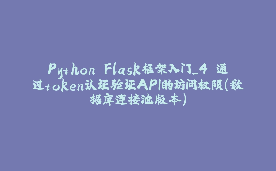 Python Flask框架入门_4.通过token认证验证API的访问权限（数据库连接池版本） - 拾光赋-拾光赋