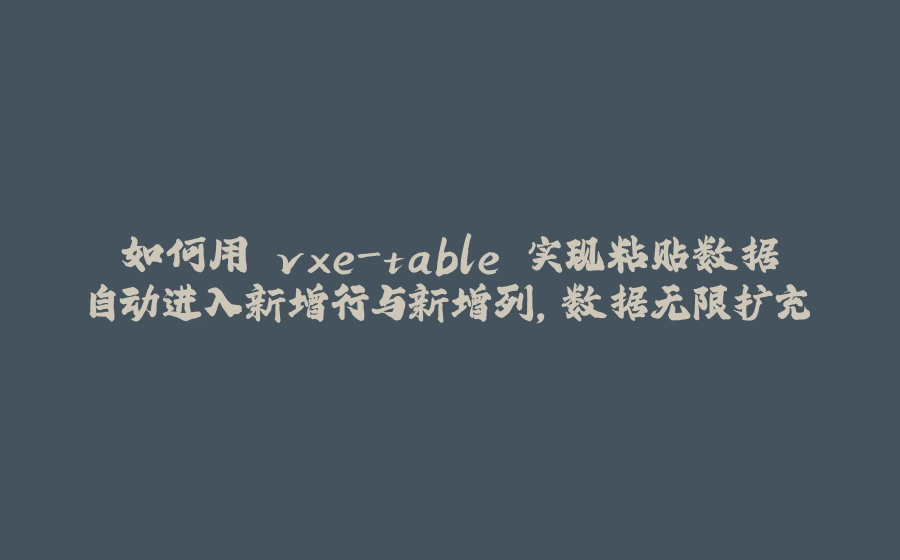 如何用 vxe-table 实现粘贴数据自动进入新增行与新增列，数据无限扩充 - 拾光赋-拾光赋