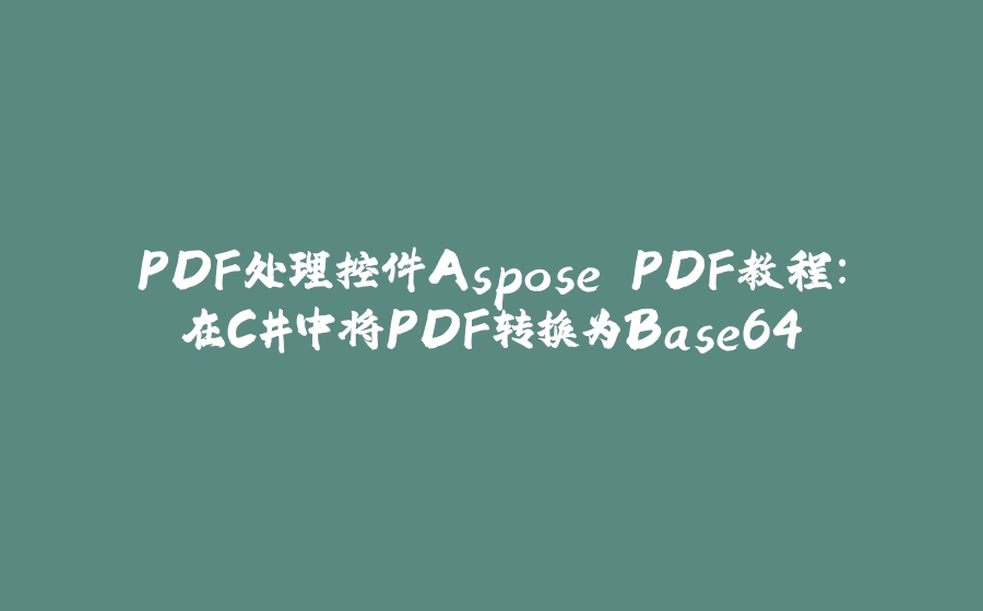 PDF处理控件Aspose.PDF教程：在C#中将PDF转换为Base64 - 拾光赋-拾光赋