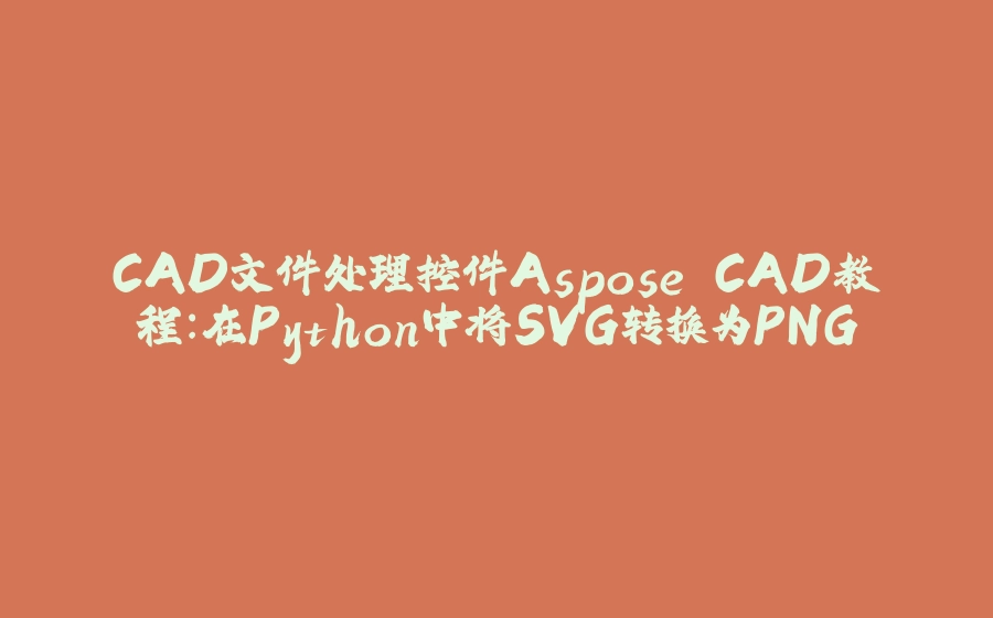 CAD文件处理控件Aspose.CAD教程：在Python中将SVG转换为PNG - 拾光赋-拾光赋