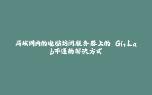 局域网内的电脑访问服务器上的 GitLab不通的解决方式-拾光赋