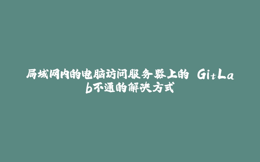 局域网内的电脑访问服务器上的 GitLab不通的解决方式 - 拾光赋-拾光赋