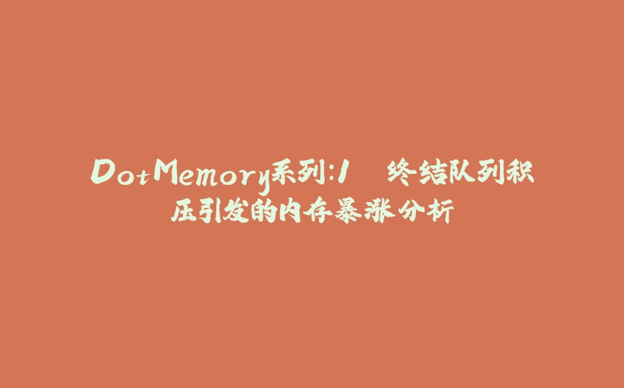 DotMemory系列:1. 终结队列积压引发的内存暴涨分析 - 拾光赋-拾光赋