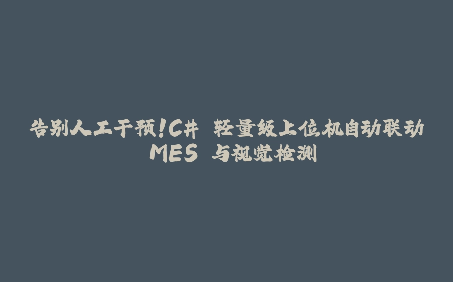 告别人工干预！C# 轻量级上位机自动联动 MES 与视觉检测 - 拾光赋-拾光赋