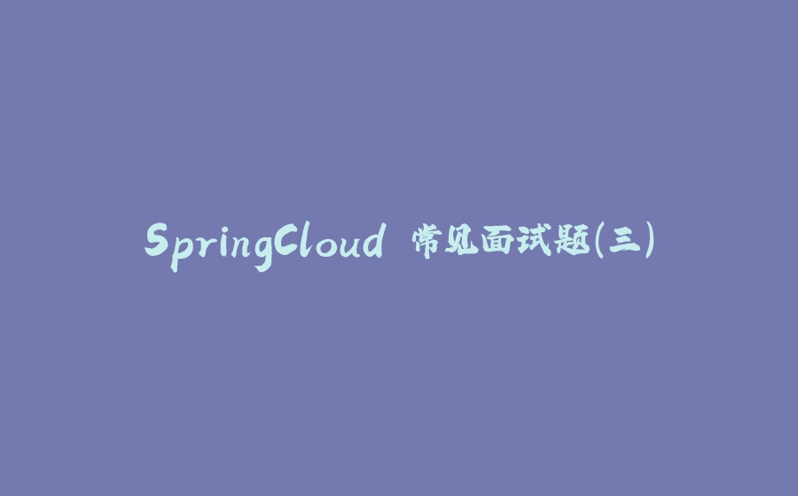 SpringCloud 常见面试题（三） - 拾光赋-拾光赋