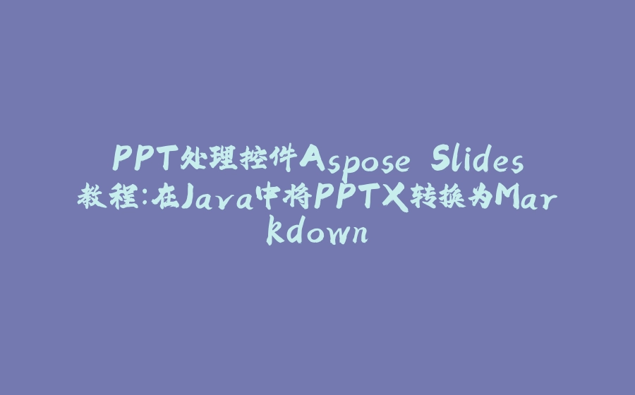 PPT处理控件Aspose.Slides教程：在Java中将PPTX转换为Markdown - 拾光赋-拾光赋