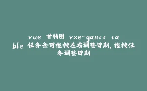 vue 甘特图 vxe-gantt table 任务条可拖拽左右调整日期，拖拽任务调整日期-拾光赋