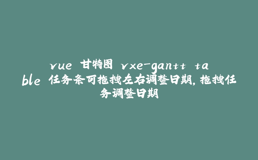 vue 甘特图 vxe-gantt table 任务条可拖拽左右调整日期，拖拽任务调整日期 - 拾光赋-拾光赋