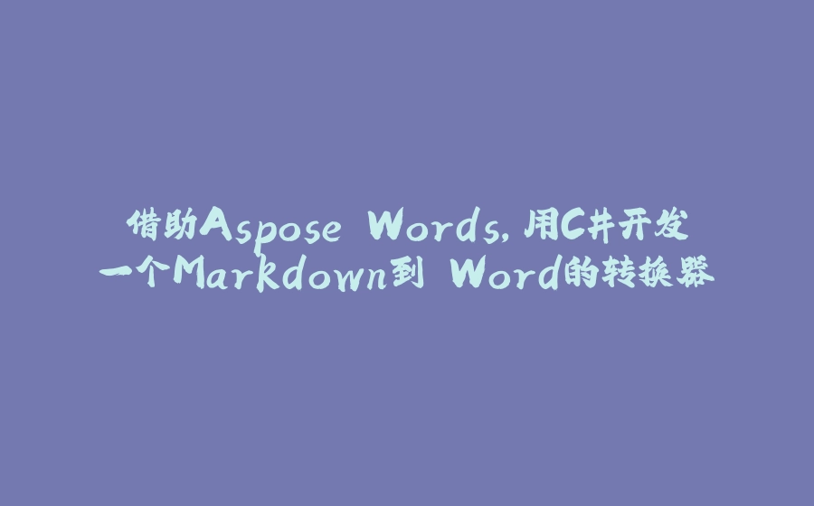 借助Aspose.Words，用C#开发一个Markdown到 Word的转换器 - 拾光赋-拾光赋