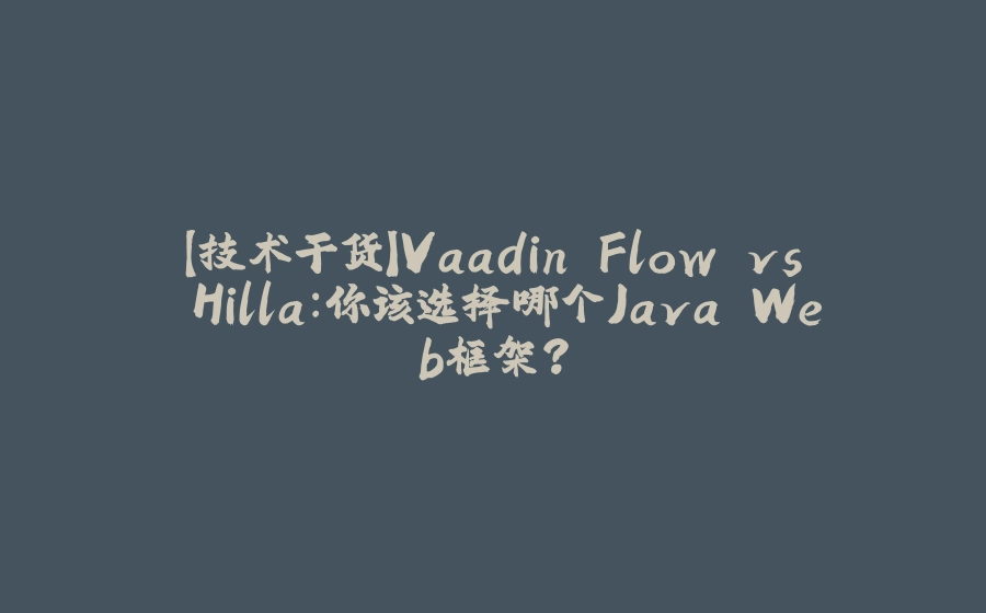 【技术干货】Vaadin Flow vs Hilla：你该选择哪个Java Web框架？ - 拾光赋-拾光赋