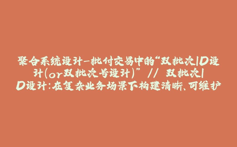 聚合系统设计-批付交易中的“双批次ID设计（or双批次号设计）” // 双批次ID设计：在复杂业务场景下构建清晰、可维护的应用系统 - 拾光赋-拾光赋