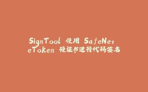 SignTool 使用 SafeNet eToken 硬证书进行代码签名-拾光赋
