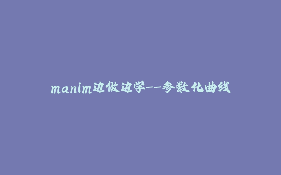 manim边做边学-参数化曲线 - 拾光赋-拾光赋