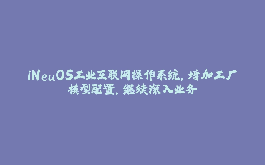 iNeuOS工业互联网操作系统，增加工厂模型配置，继续深入业务 - 拾光赋-拾光赋
