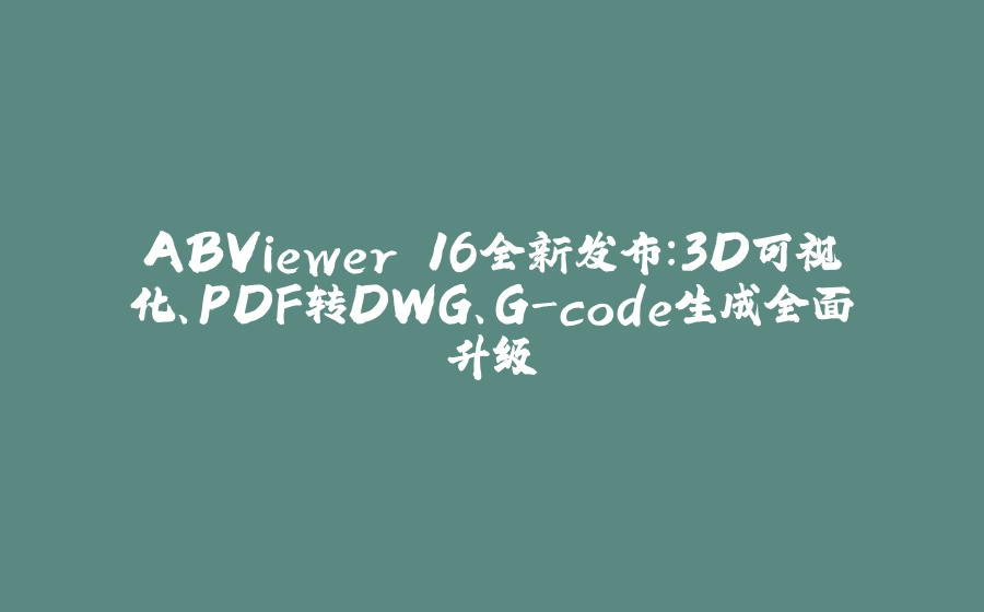 ABViewer 16全新发布：3D可视化、PDF转DWG、G-code生成全面升级 - 拾光赋-拾光赋