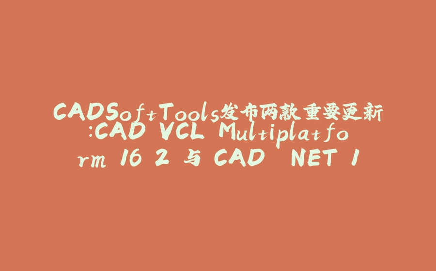 CADSoftTools发布两款重要更新：CAD VCL Multiplatform 16.2 与 CAD .NET 16全新发布 - 拾光赋-拾光赋