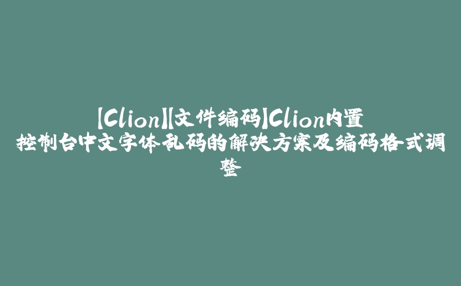 【Clion】【文件编码】Clion内置控制台中文字体乱码的解决方案及编码格式调整 - 拾光赋-拾光赋