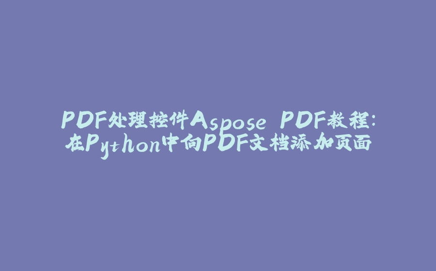 PDF处理控件Aspose.PDF教程：在Python中向PDF文档添加页面 - 拾光赋-拾光赋