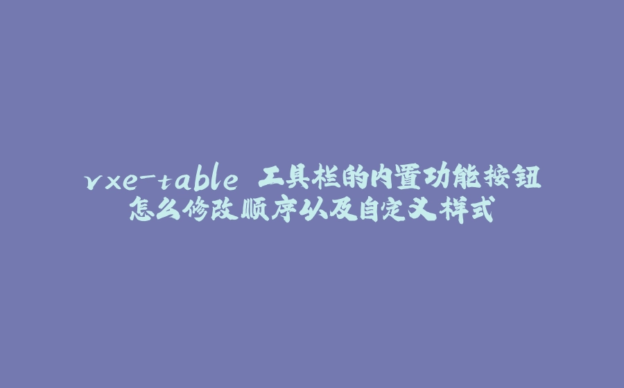 vxe-table 工具栏的内置功能按钮怎么修改顺序以及自定义样式 - 拾光赋-拾光赋
