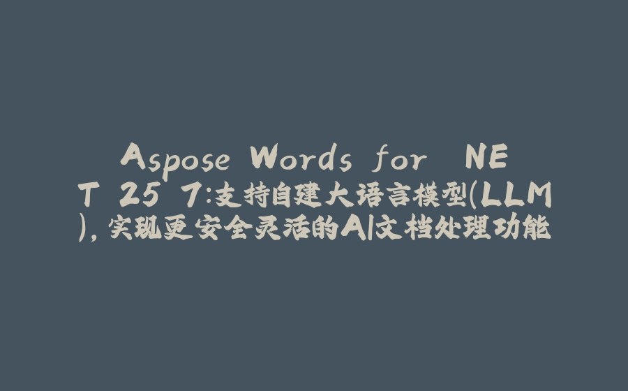 Aspose.Words for .NET 25.7：支持自建大语言模型（LLM），实现更安全灵活的AI文档处理功能 - 拾光赋-拾光赋