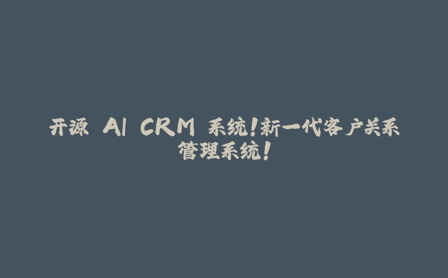 开源 AI CRM 系统！新一代客户关系管理系统！ - 拾光赋-拾光赋