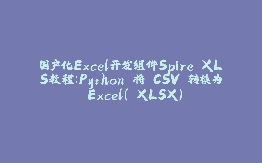 国产化Excel开发组件Spire.XLS教程：Python 将 CSV 转换为 Excel（.XLSX） - 拾光赋-拾光赋