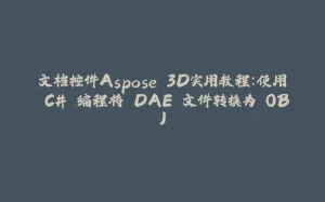 文档控件Aspose.3D实用教程：使用 C# 编程将 DAE 文件转换为 OBJ-拾光赋