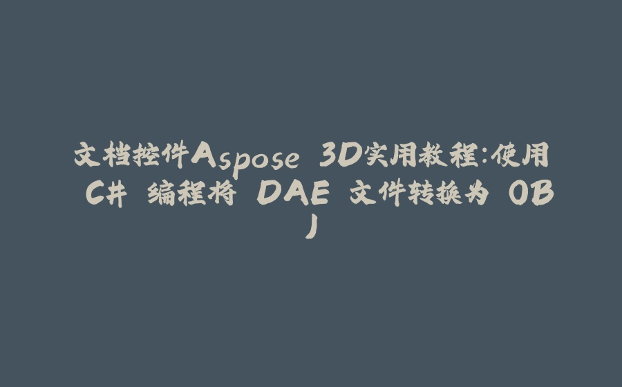 文档控件Aspose.3D实用教程：使用 C# 编程将 DAE 文件转换为 OBJ - 拾光赋-拾光赋