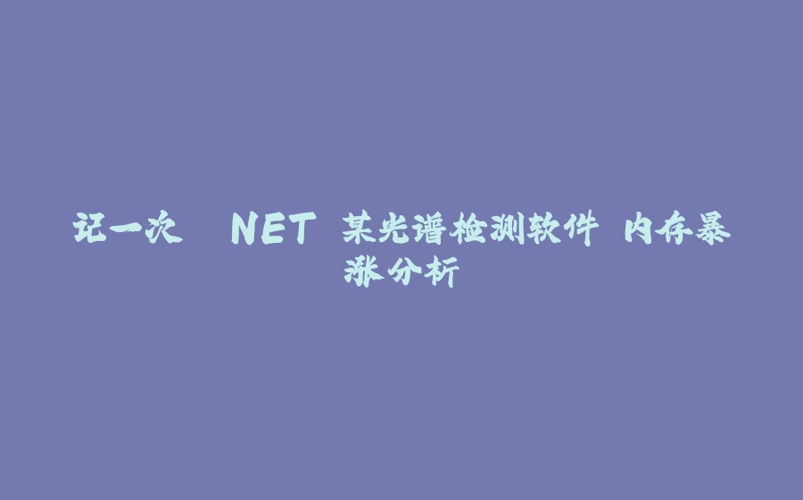 记一次 .NET 某光谱检测软件 内存暴涨分析 - 拾光赋-拾光赋