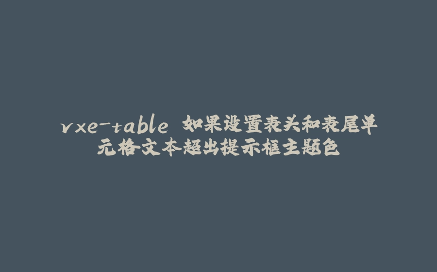 vxe-table 如果设置表头和表尾单元格文本超出提示框主题色 - 拾光赋-拾光赋